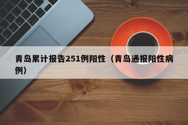 青岛累计报告251例阳性（青岛通报阳性病例）