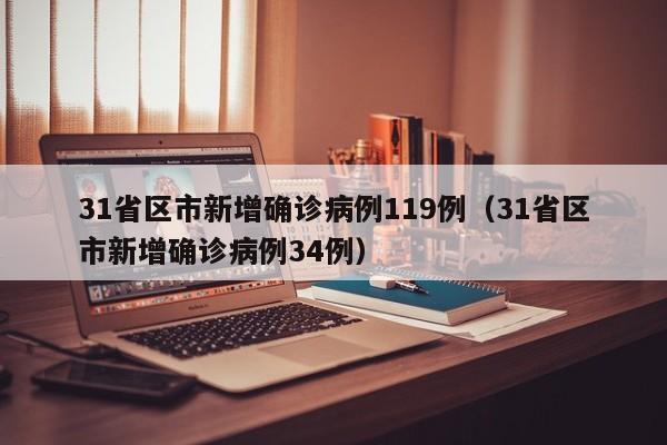 31省区市新增确诊病例119例（31省区市新增确诊病例34例）
