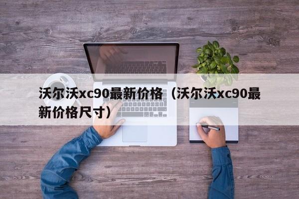 沃尔沃xc90最新价格（沃尔沃xc90最新价格尺寸）