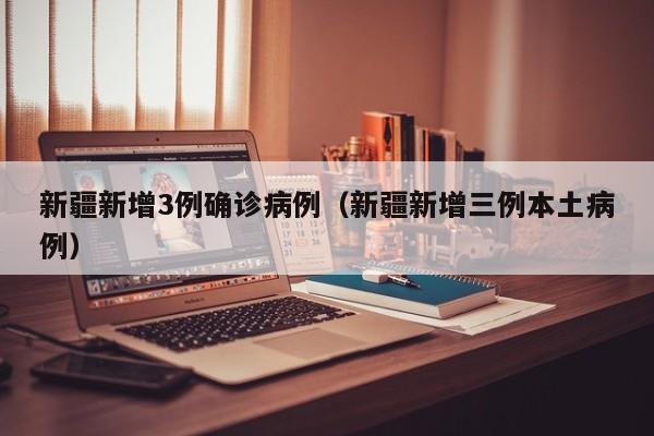 新疆新增3例确诊病例（新疆新增三例本土病例）