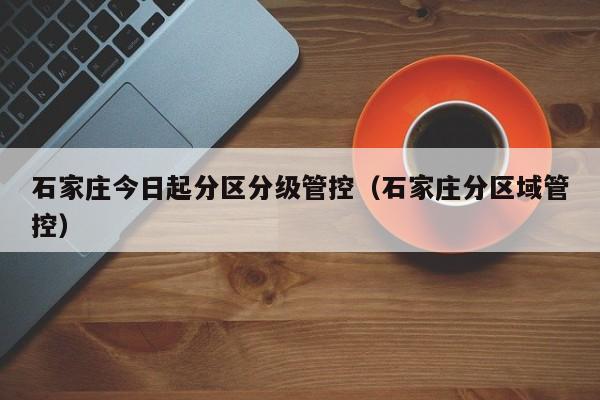 石家庄今日起分区分级管控（石家庄分区域管控）