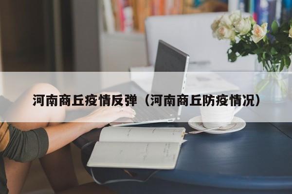 河南商丘疫情反弹（河南商丘防疫情况）