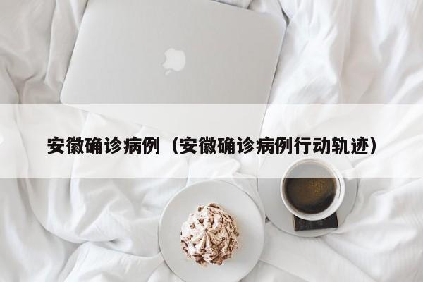 安徽确诊病例（安徽确诊病例行动轨迹）