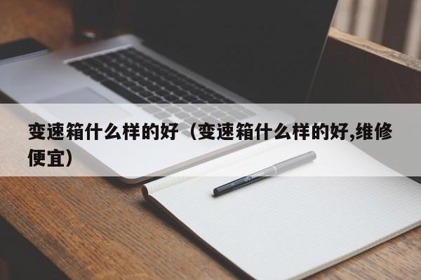变速箱什么样的好（变速箱什么样的好,维修便宜）