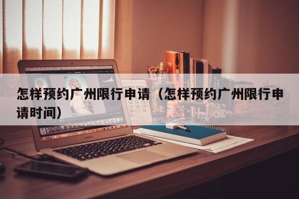 怎样预约广州限行申请（怎样预约广州限行申请时间）