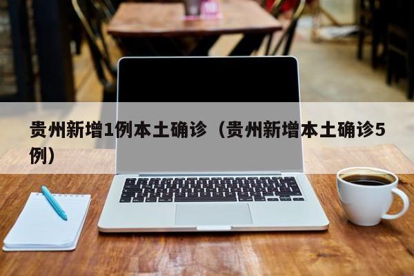 贵州新增1例本土确诊（贵州新增本土确诊5例）