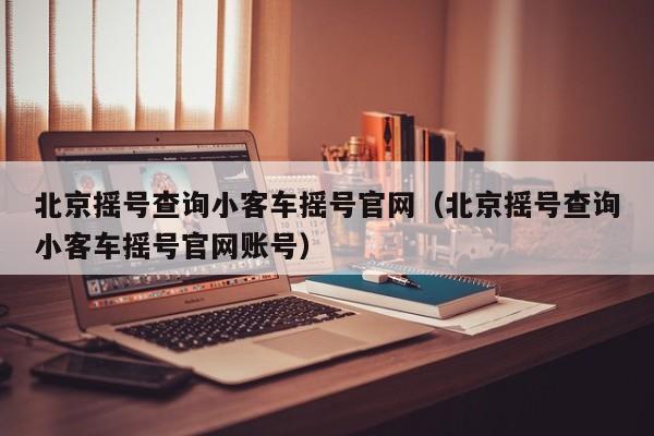 北京摇号查询小客车摇号官网（北京摇号查询小客车摇号官网账号）