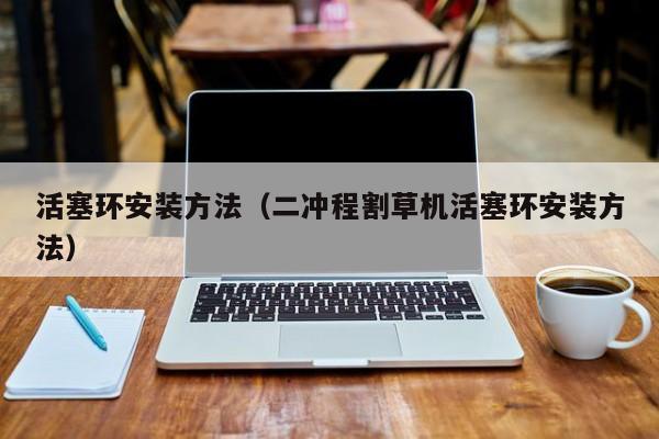活塞环安装方法（二冲程割草机活塞环安装方法）