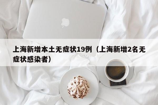 上海新增本土无症状19例（上海新增2名无症状感染者）