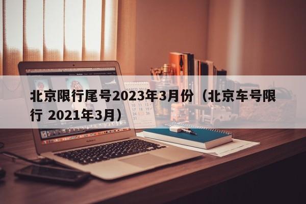北京限行尾号2023年3月份（北京车号限行 2021年3月）