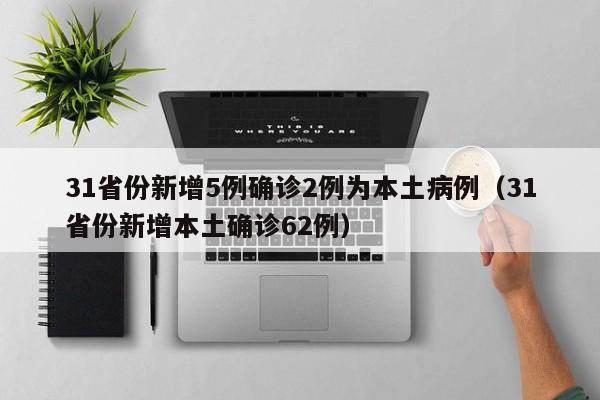 31省份新增5例确诊2例为本土病例（31省份新增本土确诊62例）