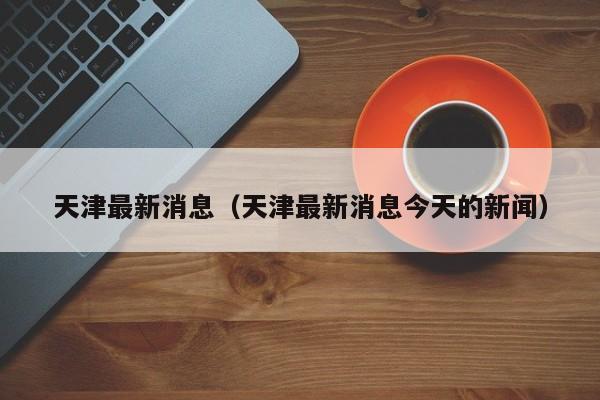 天津最新消息（天津最新消息今天的新闻）
