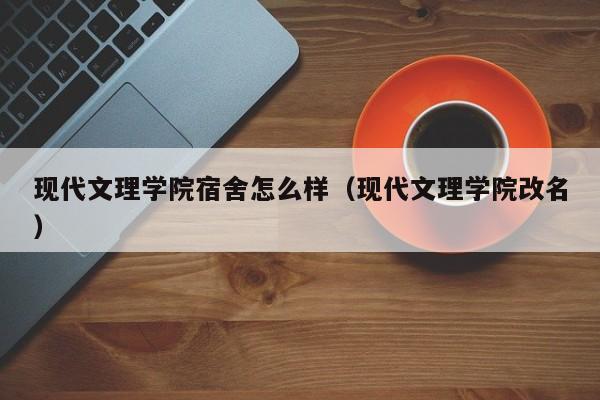 现代文理学院宿舍怎么样（现代文理学院改名）