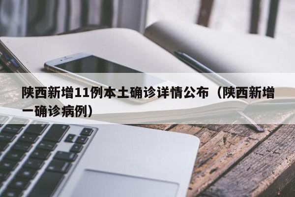 陕西新增11例本土确诊详情公布（陕西新增一确诊病例）