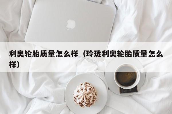 利奥轮胎质量怎么样（玲珑利奥轮胎质量怎么样）