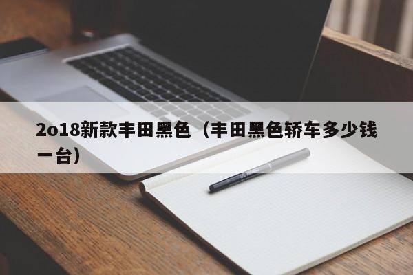 2o18新款丰田黑色（丰田黑色轿车多少钱一台）