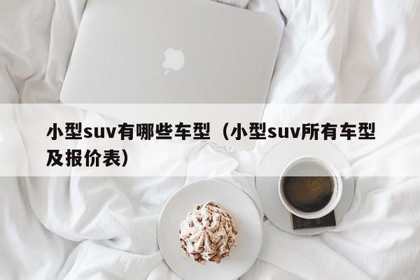 小型suv有哪些车型（小型suv所有车型及报价表）