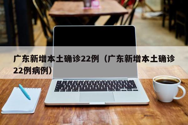 广东新增本土确诊22例（广东新增本土确诊22例病例）