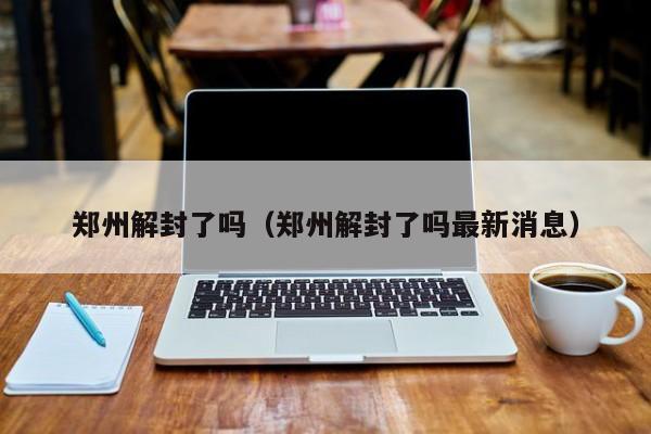 郑州解封了吗（郑州解封了吗最新消息）