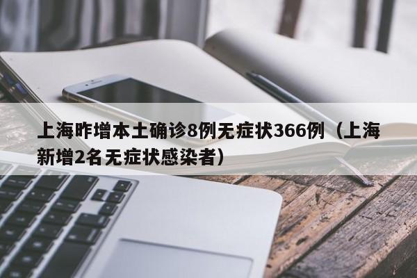 上海昨增本土确诊8例无症状366例（上海新增2名无症状感染者）