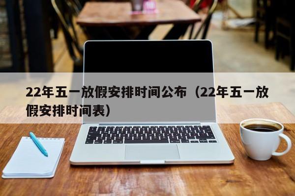 22年五一放假安排时间公布（22年五一放假安排时间表）