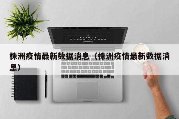株洲疫情最新数据消息（株洲疫情最新数据消息）