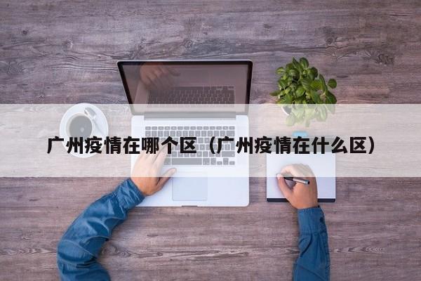 广州疫情在哪个区（广州疫情在什么区）