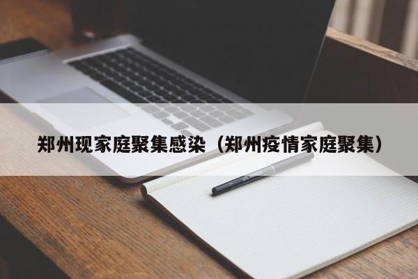 郑州现家庭聚集感染（郑州疫情家庭聚集）