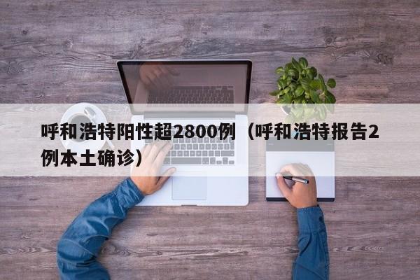 呼和浩特阳性超2800例（呼和浩特报告2例本土确诊）