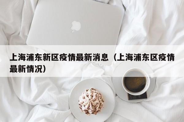 上海浦东新区疫情最新消息（上海浦东区疫情最新情况）