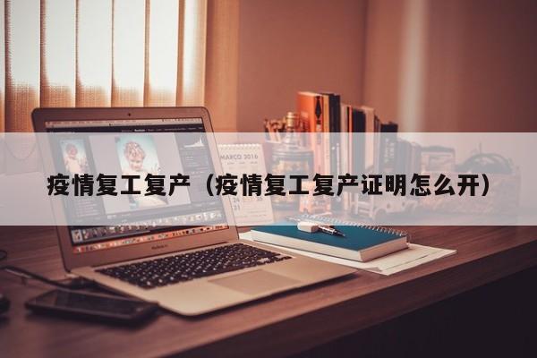 疫情复工复产（疫情复工复产证明怎么开）