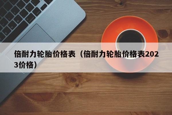 倍耐力轮胎价格表（倍耐力轮胎价格表2023价格）