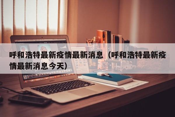 呼和浩特最新疫情最新消息（呼和浩特最新疫情最新消息今天）