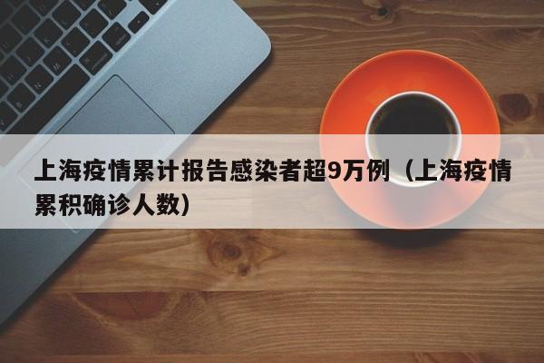 上海疫情累计报告感染者超9万例（上海疫情累积确诊人数）