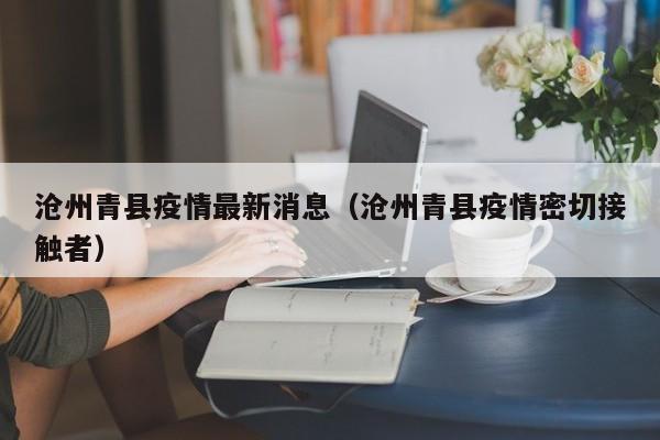 沧州青县疫情最新消息（沧州青县疫情密切接触者）