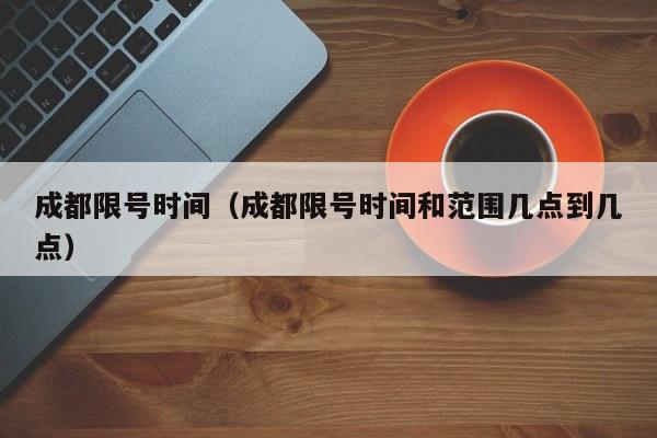 成都限号时间（成都限号时间和范围几点到几点）