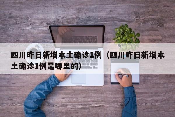 四川昨日新增本土确诊1例（四川昨日新增本土确诊1例是哪里的）