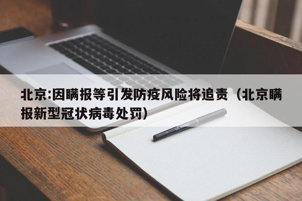 北京:因瞒报等引发防疫风险将追责（北京瞒报新型冠状病毒处罚）