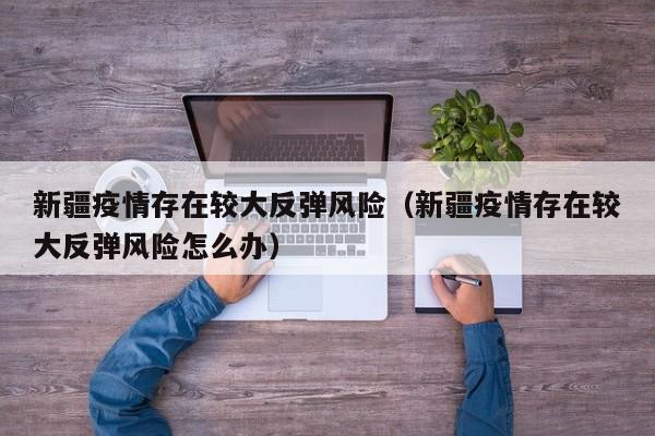 新疆疫情存在较大反弹风险（新疆疫情存在较大反弹风险怎么办）