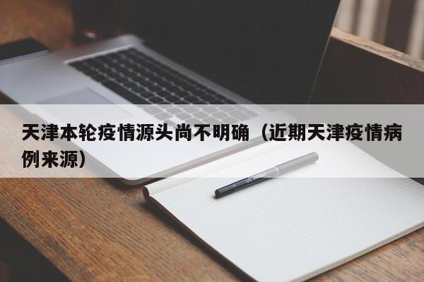 天津本轮疫情源头尚不明确（近期天津疫情病例来源）