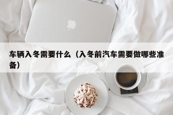 车辆入冬需要什么（入冬前汽车需要做哪些准备）