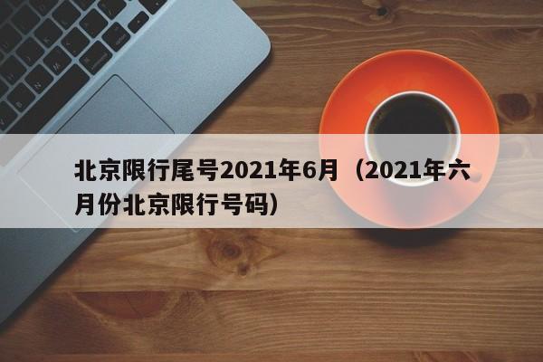 北京限行尾号2021年6月（2021年六月份北京限行号码）