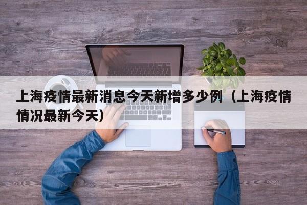 上海疫情最新消息今天新增多少例（上海疫情情况最新今天）