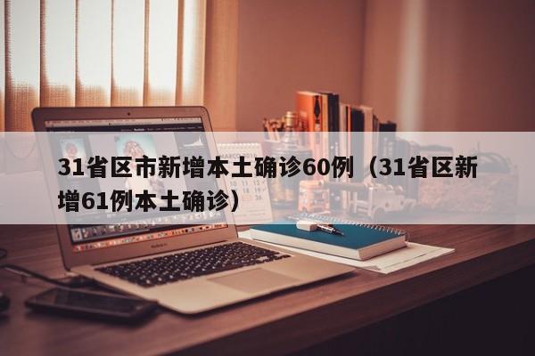 31省区市新增本土确诊60例（31省区新增61例本土确诊）