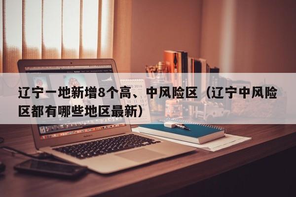 辽宁一地新增8个高、中风险区（辽宁中风险区都有哪些地区最新）