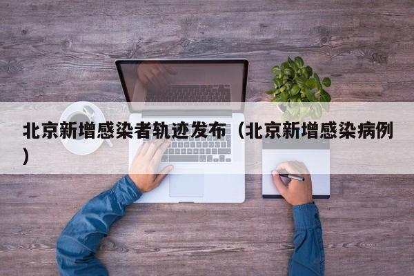 北京新增感染者轨迹发布（北京新增感染病例）