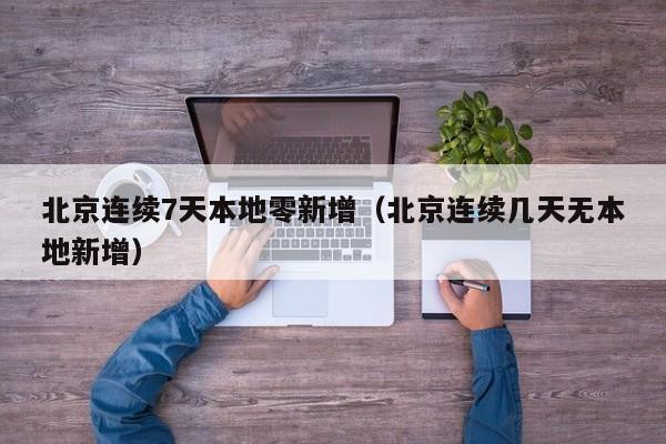 北京连续7天本地零新增（北京连续几天无本地新增）