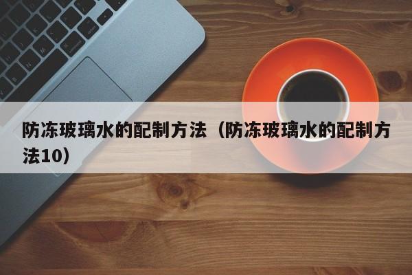 防冻玻璃水的配制方法（防冻玻璃水的配制方法10）