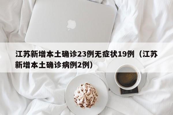 江苏新增本土确诊23例无症状19例（江苏新增本土确诊病例2例）