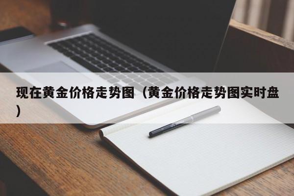 现在黄金价格走势图（黄金价格走势图实时盘）